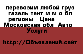 перевозим любой груз газель тент м.м.о бл.регионы › Цена ­ 500 - Московская обл. Авто » Услуги   